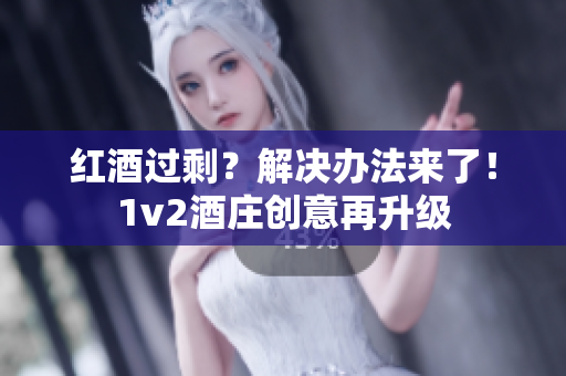 红酒过剩？解决办法来了！1v2酒庄创意再升级