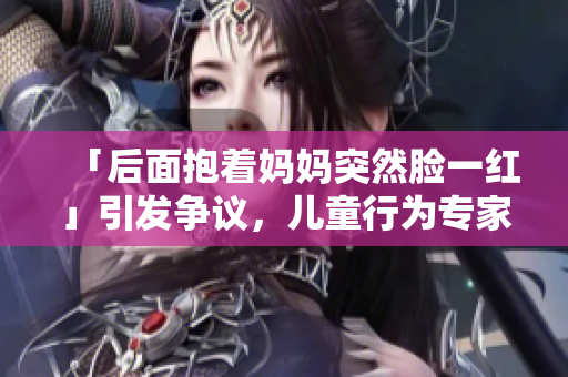 「后面抱着妈妈突然脸一红」引发争议，儿童行为专家解读其原因
