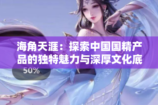 海角天涯：探索中国国精产品的独特魅力与深厚文化底蕴
