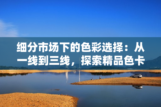 细分市场下的色彩选择：从一线到三线，探索精品色卡的优选方案