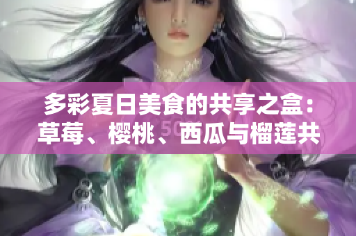 多彩夏日美食的共享之盒：草莓、樱桃、西瓜与榴莲共存的奇妙组合
