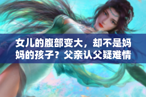 女儿的腹部变大，却不是妈妈的孩子？父亲认父疑难情感故事