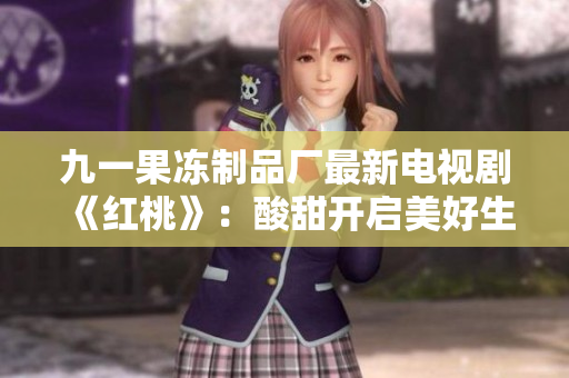 九一果冻制品厂最新电视剧《红桃》：酸甜开启美好生活！