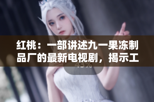 红桃：一部讲述九一果冻制品厂的最新电视剧，揭示工厂背后的故事与情感