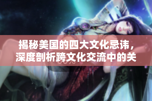 揭秘美国的四大文化忌讳，深度剖析跨文化交流中的关键问题
