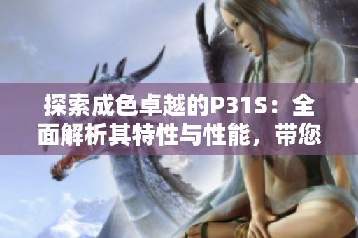 探索成色卓越的P31S：全面解析其特性与性能，带您深入了解这款产品的独特之处