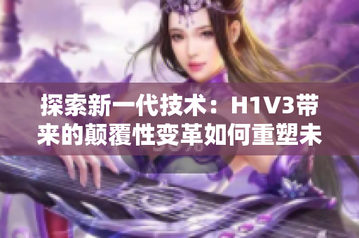 探索新一代技术：H1V3带来的颠覆性变革如何重塑未来？