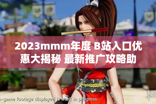 2023mmm年度 B站入口优惠大揭秘 最新推广攻略助你畅享热门视频