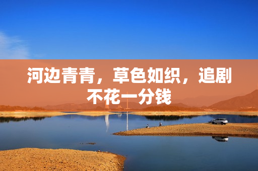 河边青青，草色如织，追剧不花一分钱