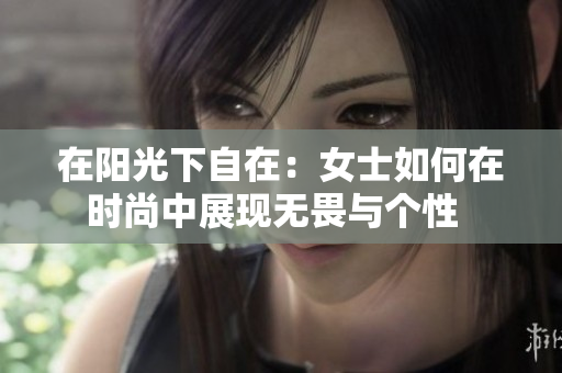 在阳光下自在：女士如何在时尚中展现无畏与个性  