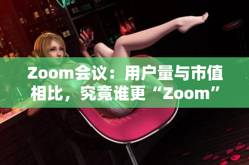 Zoom会议：用户量与市值相比，究竟谁更“Zoom”？