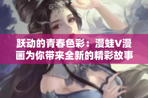 跃动的青春色彩：漫蛙V漫画为你带来全新的精彩故事！