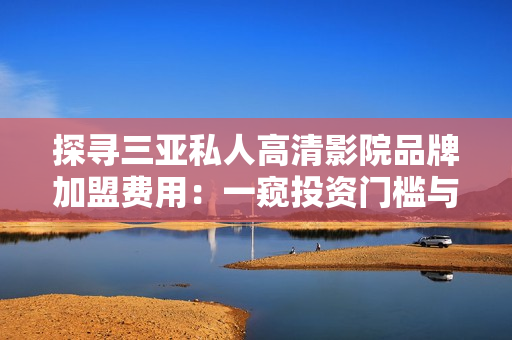 探寻三亚私人高清影院品牌加盟费用：一窥投资门槛与潜力