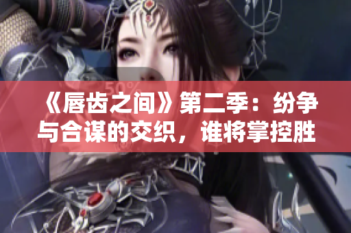 《唇齿之间》第二季：纷争与合谋的交织，谁将掌控胜局？