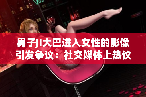 男子JI大巴进入女性的影像引发争议：社交媒体上热议该事件