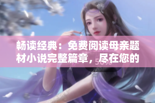 畅读经典：免费阅读母亲题材小说完整篇章，尽在您的指尖