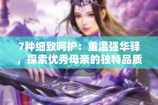 7种细致呵护：重温强华驿，探索优秀母亲的独特品质