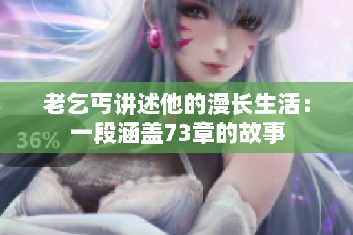 老乞丐讲述他的漫长生活：一段涵盖73章的故事