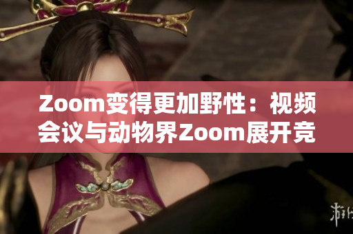 Zoom变得更加野性：视频会议与动物界Zoom展开竞争