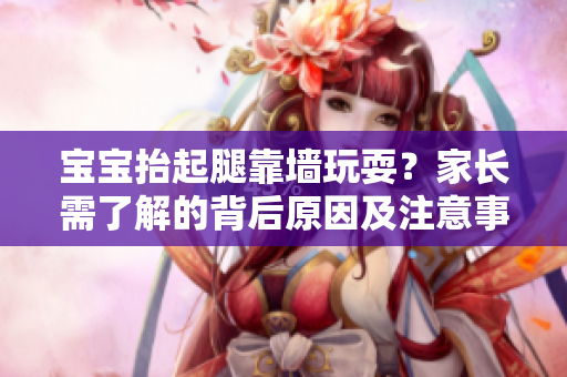 宝宝抬起腿靠墙玩耍？家长需了解的背后原因及注意事项