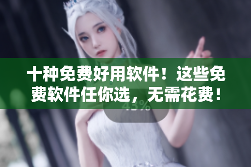 十种免费好用软件！这些免费软件任你选，无需花费！