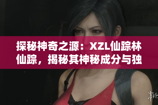 探秘神奇之源：XZL仙踪林仙踪，揭秘其神秘成分与独特制造工艺