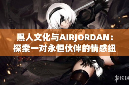 黑人文化与AIRJORDAN：探索一对永恒伙伴的情感纽带