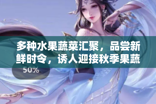 多种水果蔬菜汇聚，品尝新鲜时令，诱人迎接秋季果蔬大集合