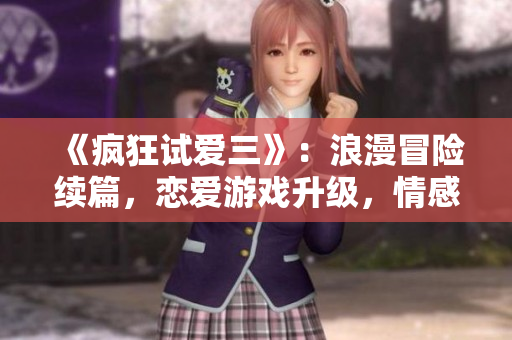 《疯狂试爱三》：浪漫冒险续篇，恋爱游戏升级，情感测试再度开启！