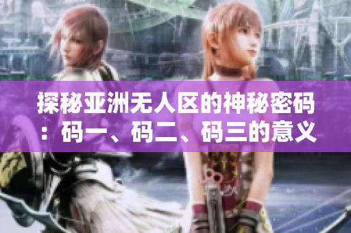 探秘亚洲无人区的神秘密码：码一、码二、码三的意义是什么？