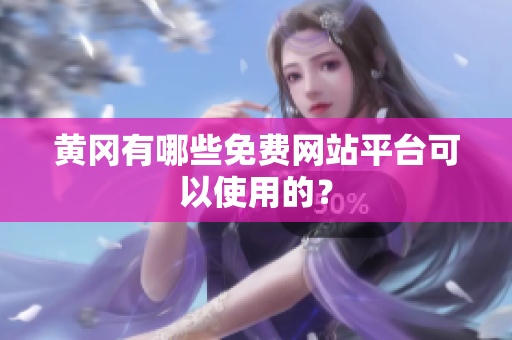 黄冈有哪些免费网站平台可以使用的？
