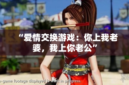 “爱情交换游戏：你上我老婆，我上你老公”