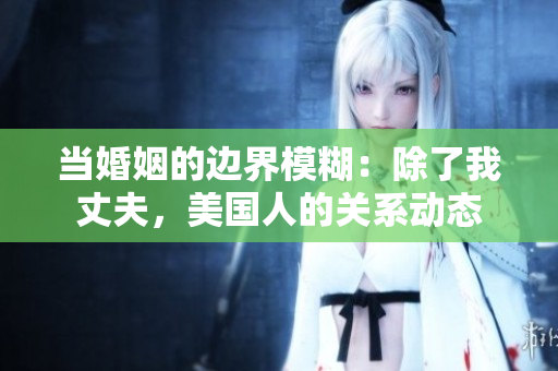 当婚姻的边界模糊：除了我丈夫，美国人的关系动态