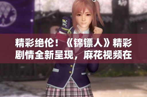精彩绝伦！《锦镖人》精彩剧情全新呈现，麻花视频在线独家播放，不容错过！