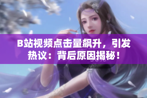 B站视频点击量飙升，引发热议：背后原因揭秘！