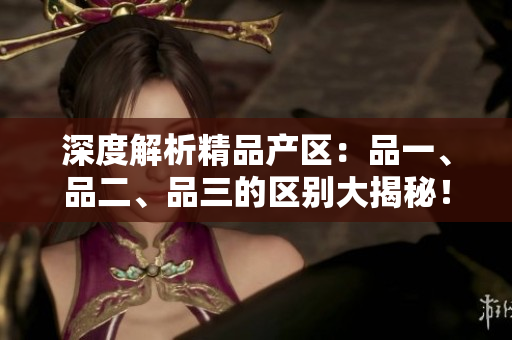 深度解析精品产区：品一、品二、品三的区别大揭秘！