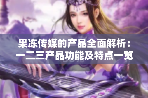 果冻传媒的产品全面解析：一二三产品功能及特点一览