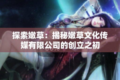 探索嫩草：揭秘嫩草文化传媒有限公司的创立之初