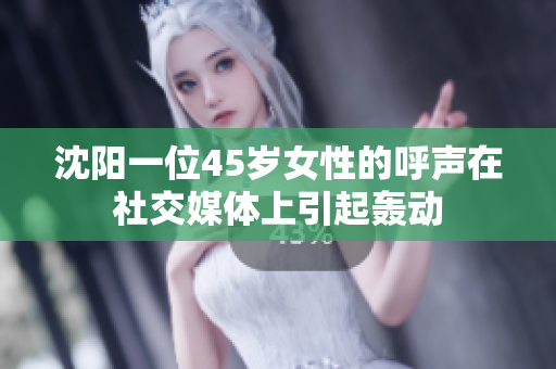 沈阳一位45岁女性的呼声在社交媒体上引起轰动