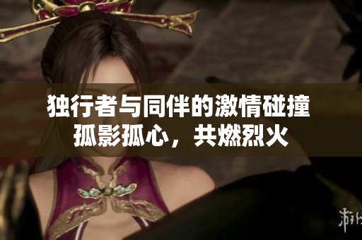 独行者与同伴的激情碰撞 孤影孤心，共燃烈火