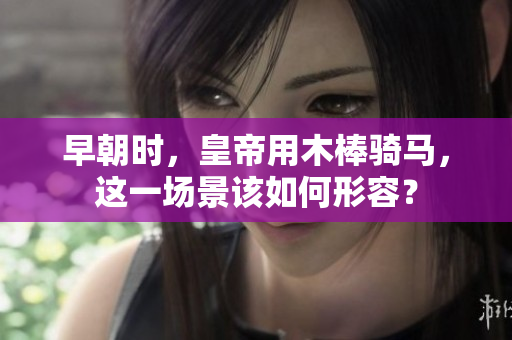 早朝时，皇帝用木棒骑马，这一场景该如何形容？