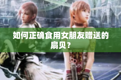 如何正确食用女朋友赠送的扇贝？