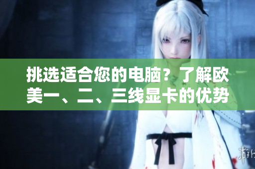挑选适合您的电脑？了解欧美一、二、三线显卡的优势