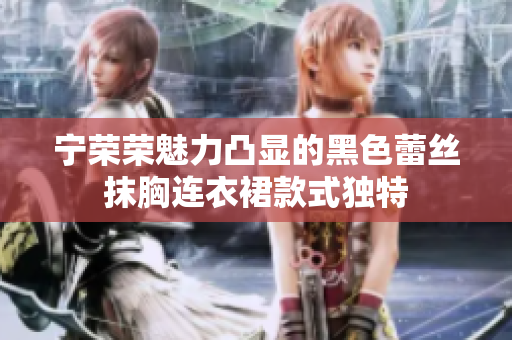 宁荣荣魅力凸显的黑色蕾丝抹胸连衣裙款式独特