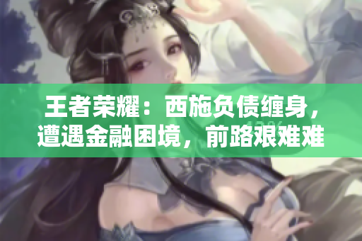 王者荣耀：西施负债缠身，遭遇金融困境，前路艰难难以逆转
