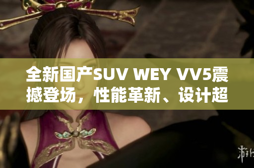全新国产SUV WEY VV5震撼登场，性能革新、设计超前