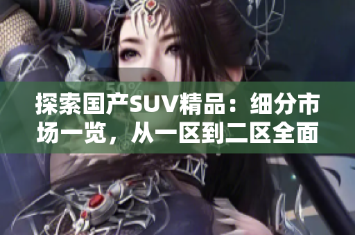 探索国产SUV精品：细分市场一览，从一区到二区全面解析