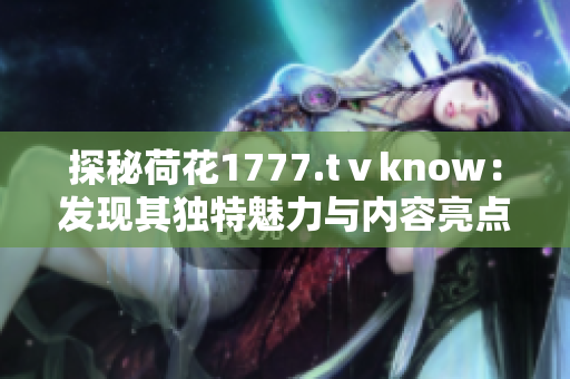 探秘荷花1777.tⅴknow：发现其独特魅力与内容亮点