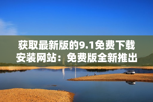 获取最新版的9.1免费下载安装网站：免费版全新推出