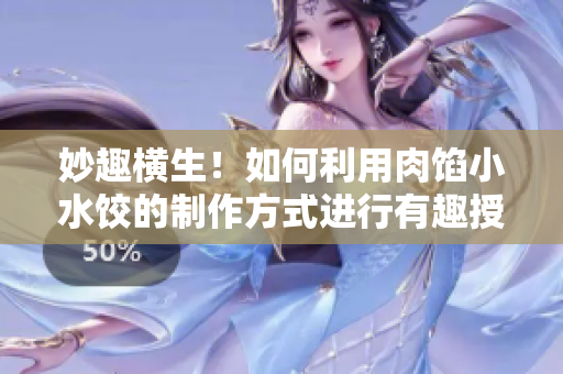 妙趣横生！如何利用肉馅小水饺的制作方式进行有趣授课？